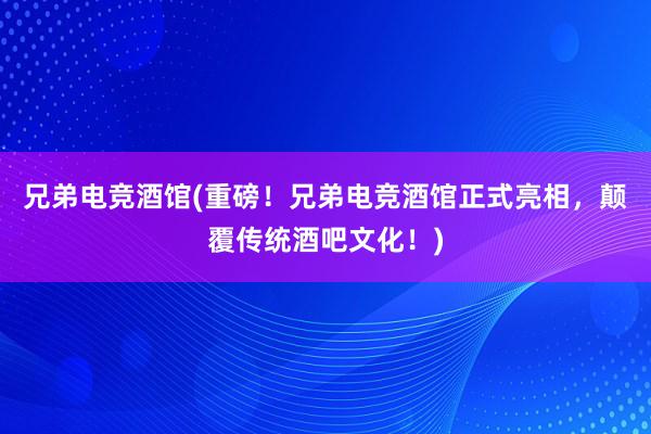 兄弟电竞酒馆(重磅！兄弟电竞酒馆正式亮相，颠覆传统酒吧文化！)