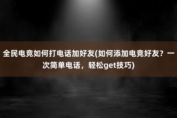 全民电竞如何打电话加好友(如何添加电竞好友？一次简单电话，轻松get技巧)