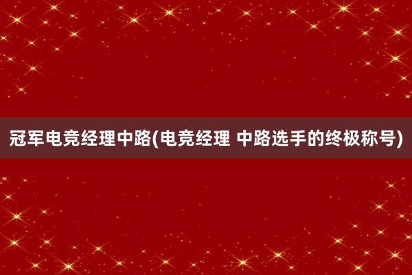 冠军电竞经理中路(电竞经理 中路选手的终极称号)