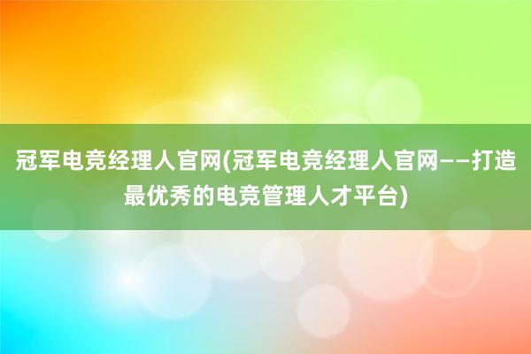 冠军电竞经理人官网(冠军电竞经理人官网——打造最优秀的电竞管理人才平台)