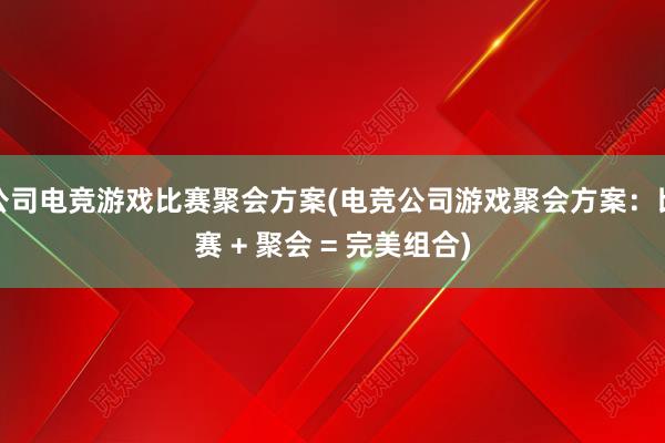 公司电竞游戏比赛聚会方案(电竞公司游戏聚会方案：比赛 + 聚会 = 完美组合)