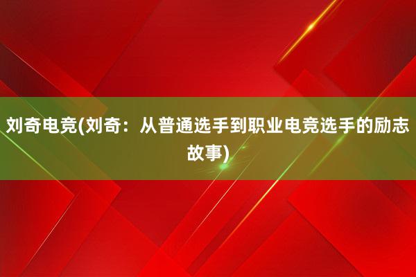 刘奇电竞(刘奇：从普通选手到职业电竞选手的励志故事)