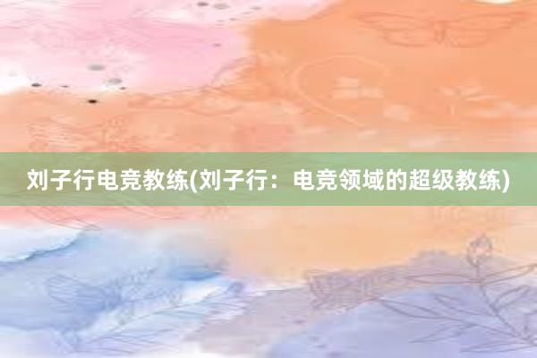 刘子行电竞教练(刘子行：电竞领域的超级教练)