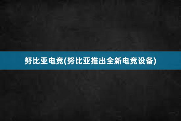 努比亚电竞(努比亚推出全新电竞设备)