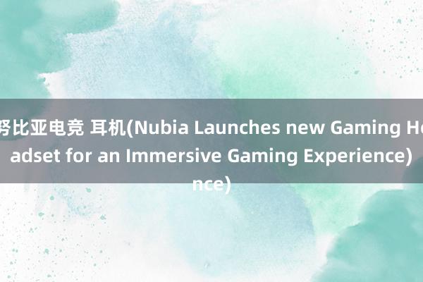 努比亚电竞 耳机(Nubia Launches new Gaming Headset for an Immersive Gaming Experience)