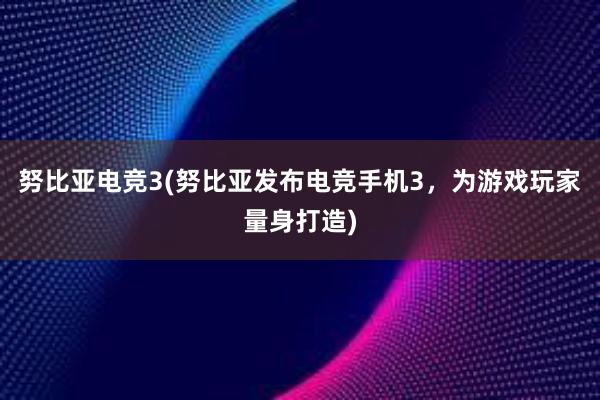 努比亚电竞3(努比亚发布电竞手机3，为游戏玩家量身打造)