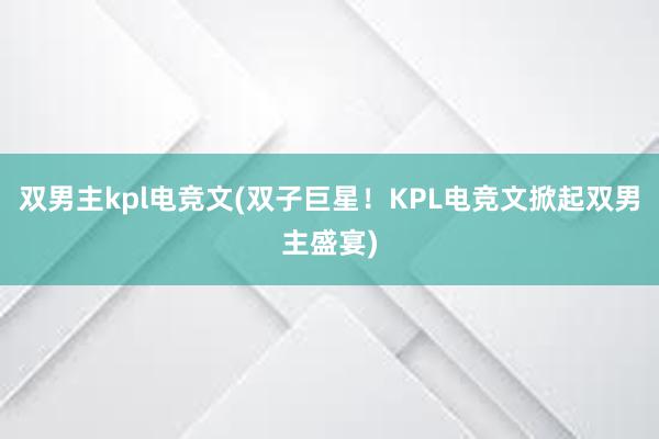 双男主kpl电竞文(双子巨星！KPL电竞文掀起双男主盛宴)