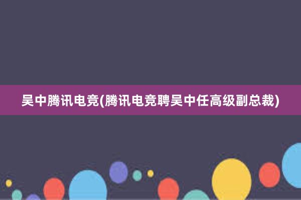 吴中腾讯电竞(腾讯电竞聘吴中任高级副总裁)