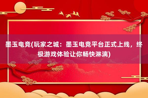 墨玉电竞(玩家之城：墨玉电竞平台正式上线，终极游戏体验让你畅快淋漓)