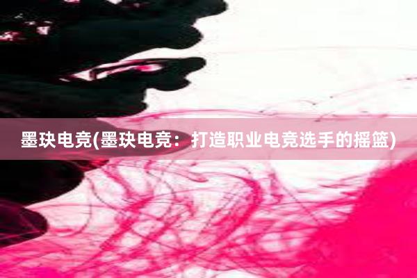 墨玦电竞(墨玦电竞：打造职业电竞选手的摇篮)