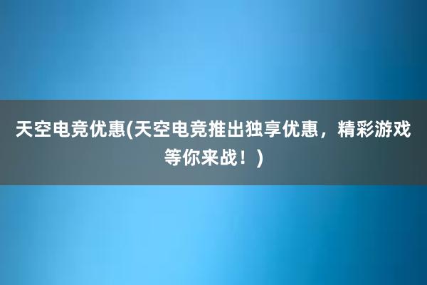 天空电竞优惠(天空电竞推出独享优惠，精彩游戏等你来战！)