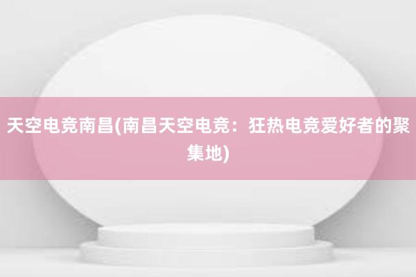 天空电竞南昌(南昌天空电竞：狂热电竞爱好者的聚集地)