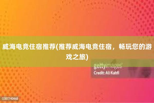 威海电竞住宿推荐(推荐威海电竞住宿，畅玩您的游戏之旅)