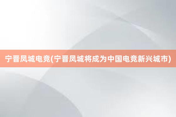 宁晋凤城电竞(宁晋凤城将成为中国电竞新兴城市)