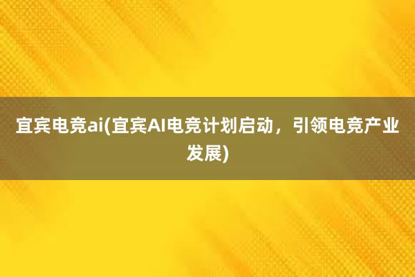 宜宾电竞ai(宜宾AI电竞计划启动，引领电竞产业发展)