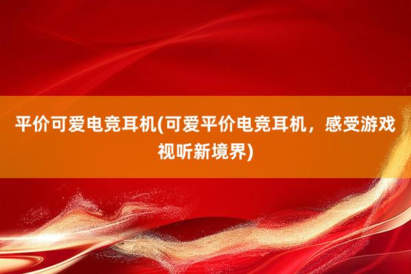 平价可爱电竞耳机(可爱平价电竞耳机，感受游戏视听新境界)