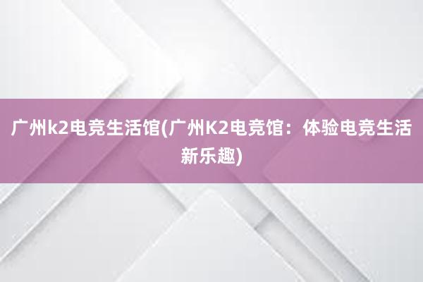 广州k2电竞生活馆(广州K2电竞馆：体验电竞生活新乐趣)