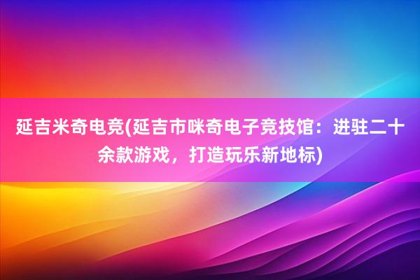 延吉米奇电竞(延吉市咪奇电子竞技馆：进驻二十余款游戏，打造玩乐新地标)