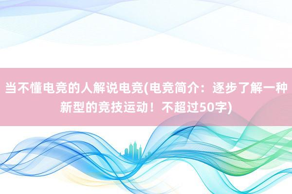 当不懂电竞的人解说电竞(电竞简介：逐步了解一种新型的竞技运动！不超过50字)