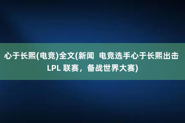 心于长熙(电竞)全文(新闻  电竞选手心于长熙出击 LPL 联赛，备战世界大赛)