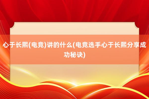 心于长熙(电竞)讲的什么(电竞选手心于长熙分享成功秘诀)