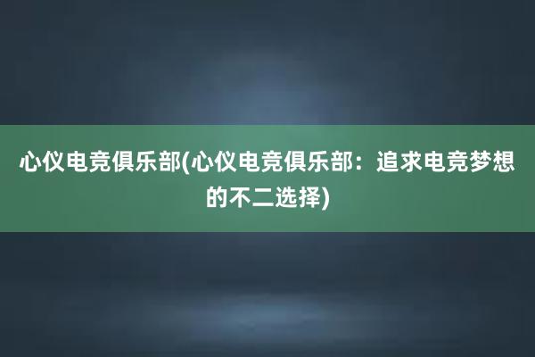 心仪电竞俱乐部(心仪电竞俱乐部：追求电竞梦想的不二选择)