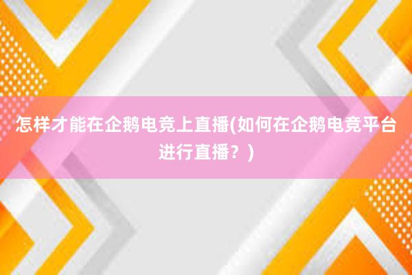 怎样才能在企鹅电竞上直播(如何在企鹅电竞平台进行直播？)