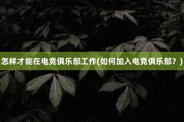 怎样才能在电竞俱乐部工作(如何加入电竞俱乐部？)