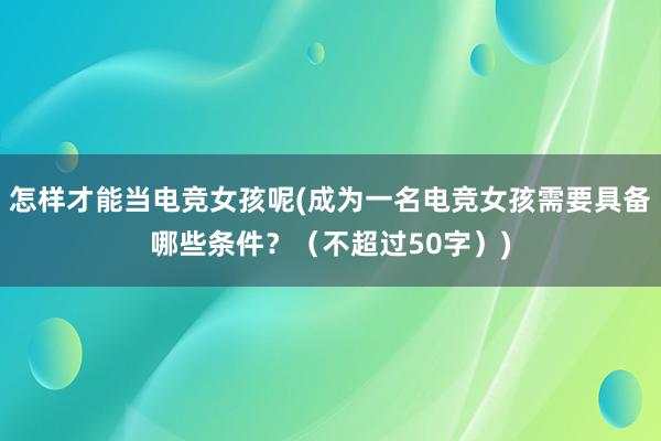 怎样才能当电竞女孩呢(成为一名电竞女孩需要具备哪些条件？（不超过50字）)