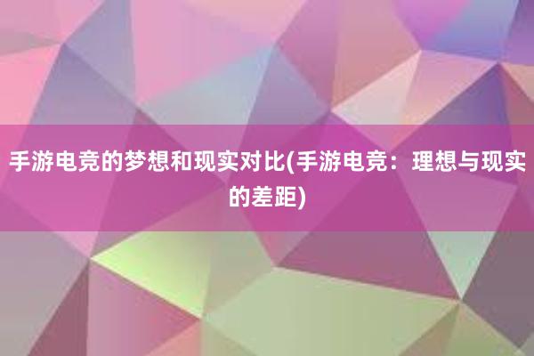 手游电竞的梦想和现实对比(手游电竞：理想与现实的差距)