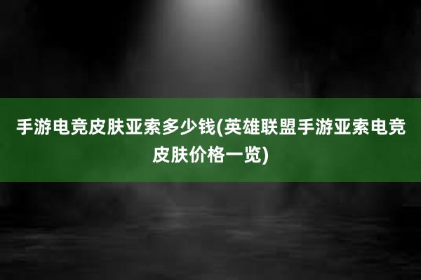 手游电竞皮肤亚索多少钱(英雄联盟手游亚索电竞皮肤价格一览)