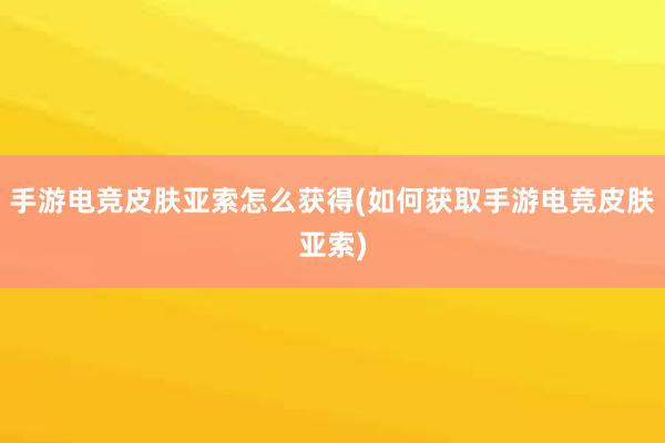 手游电竞皮肤亚索怎么获得(如何获取手游电竞皮肤亚索)