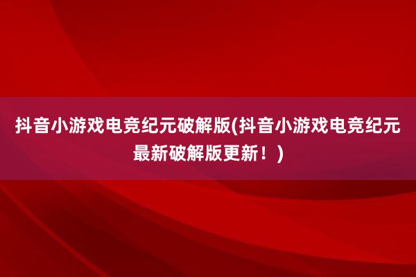 抖音小游戏电竞纪元破解版(抖音小游戏电竞纪元最新破解版更新！)