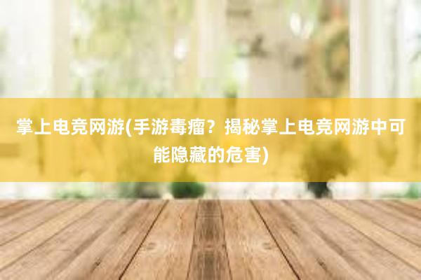 掌上电竞网游(手游毒瘤？揭秘掌上电竞网游中可能隐藏的危害)