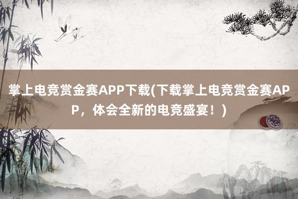 掌上电竞赏金赛APP下载(下载掌上电竞赏金赛APP，体会全新的电竞盛宴！)