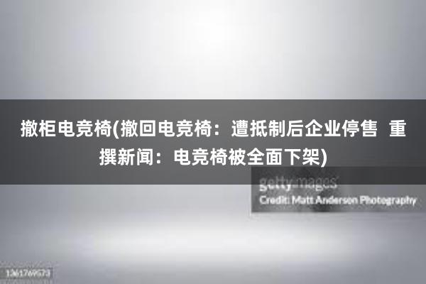 撤柜电竞椅(撤回电竞椅：遭抵制后企业停售  重撰新闻：电竞椅被全面下架)