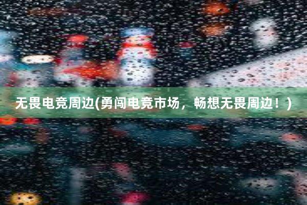 无畏电竞周边(勇闯电竞市场，畅想无畏周边！)