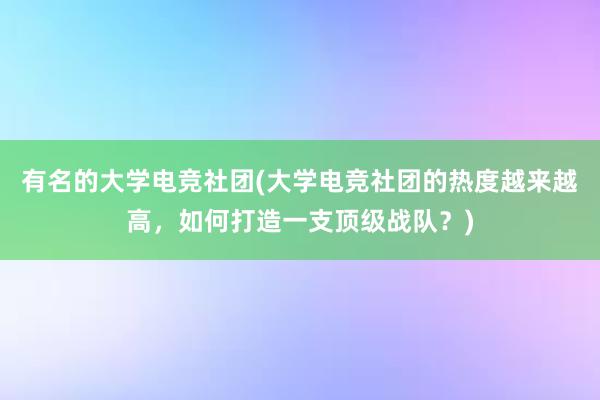 有名的大学电竞社团(大学电竞社团的热度越来越高，如何打造一支顶级战队？)