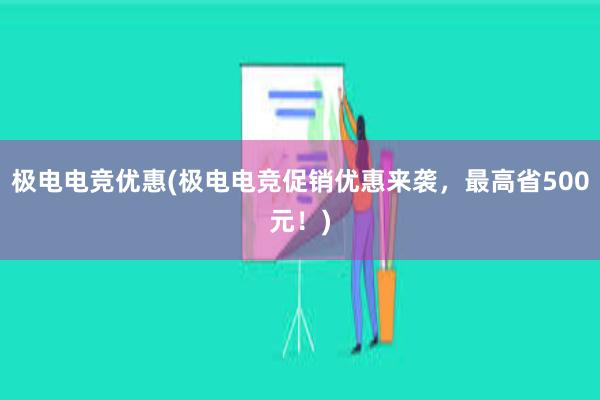 极电电竞优惠(极电电竞促销优惠来袭，最高省500元！)