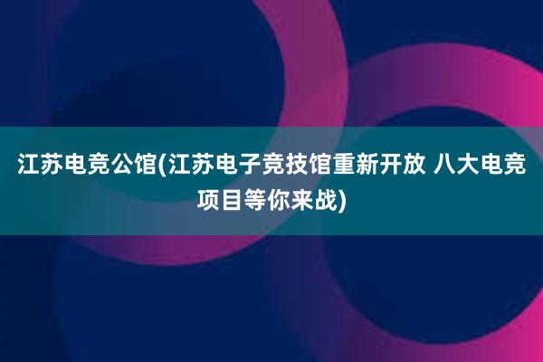 江苏电竞公馆(江苏电子竞技馆重新开放 八大电竞项目等你来战)