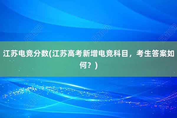 江苏电竞分数(江苏高考新增电竞科目，考生答案如何？)