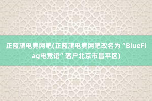 正蓝旗电竞网吧(正蓝旗电竞网吧改名为“BlueFlag电竞馆”落户北京市昌平区)