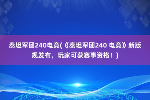 泰坦军团240电竞(《泰坦军团240 电竞》新版规发布，玩家可获赛事资格！)