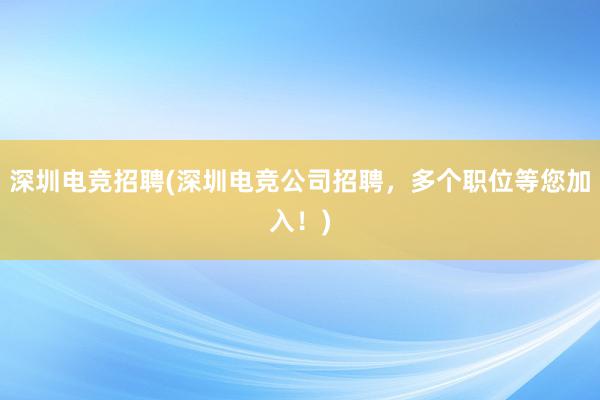 深圳电竞招聘(深圳电竞公司招聘，多个职位等您加入！)