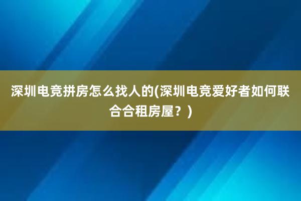 深圳电竞拼房怎么找人的(深圳电竞爱好者如何联合合租房屋？)