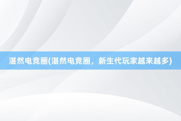 湛然电竞圈(湛然电竞圈，新生代玩家越来越多)