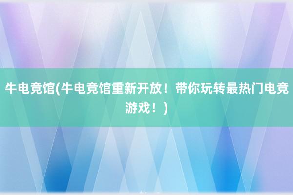 牛电竞馆(牛电竞馆重新开放！带你玩转最热门电竞游戏！)