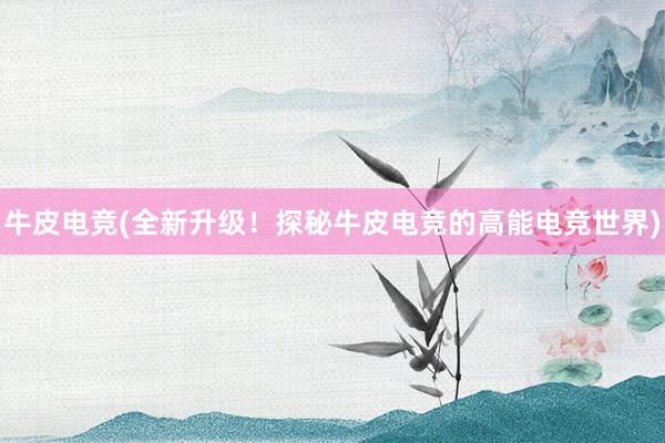 牛皮电竞(全新升级！探秘牛皮电竞的高能电竞世界)