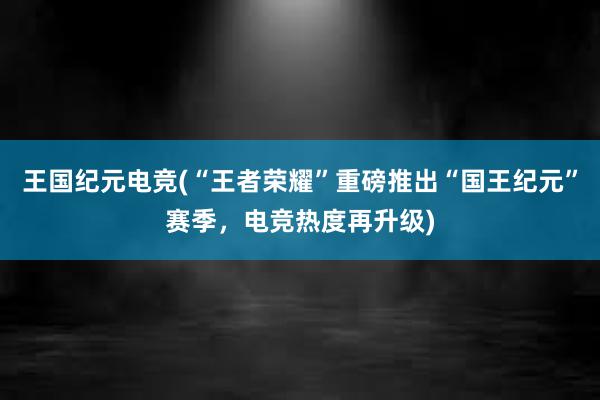 王国纪元电竞(“王者荣耀”重磅推出“国王纪元”赛季，电竞热度再升级)