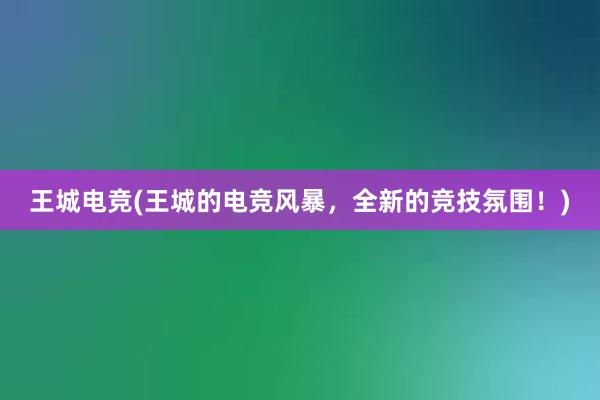 王城电竞(王城的电竞风暴，全新的竞技氛围！)